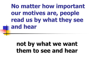 No matter how important
our motives are, people
read us by what they see
and hear
not by what we want
them to see and hear
 