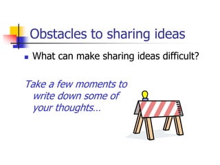 Obstacles to sharing ideas
 What can make sharing ideas difficult?
Take a few moments to
write down some of
your thoughts…
 