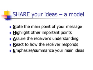 SHARE your ideas – a model
 State the main point of your message
 Highlight other important points
 Assure the receiver’s understanding
 React to how the receiver responds
 Emphasize/summarize your main ideas
 