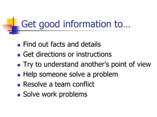Get good information to…
 Find out facts and details
 Get directions or instructions
 Try to understand another’s point of view
 Help someone solve a problem
 Resolve a team conflict
 Solve work problems
 