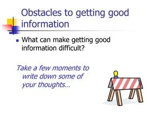 Obstacles to getting good
information
 What can make getting good
information difficult?
Take a few moments to
write down some of
your thoughts…
 