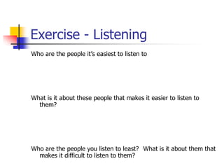 Exercise - Listening
Who are the people it’s easiest to listen to
What is it about these people that makes it easier to listen to
them?
Who are the people you listen to least? What is it about them that
makes it difficult to listen to them?
 