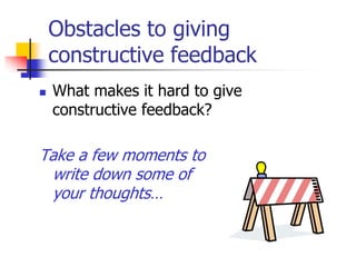 Obstacles to giving
constructive feedback
 What makes it hard to give
constructive feedback?
Take a few moments to
write down some of
your thoughts…
 