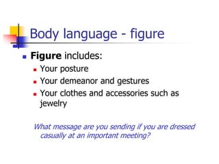 Body language - figure
 Figure includes:
 Your posture
 Your demeanor and gestures
 Your clothes and accessories such as
jewelry
What message are you sending if you are dressed
casually at an important meeting?
 