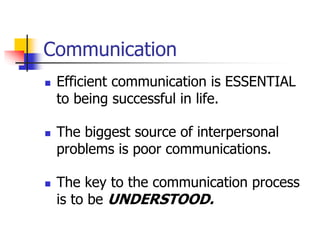 Communication
 Efficient communication is ESSENTIAL
to being successful in life.
 The biggest source of interpersonal
problems is poor communications.
 The key to the communication process
is to be UNDERSTOOD.
 