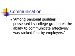 Communication
 ‘Among personal qualities
possessed by college graduates the
ability to communicate effectively
was ranked first by employers.’
 