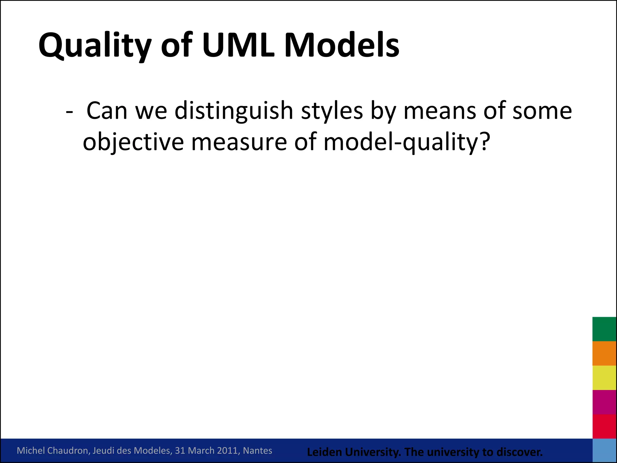 Quality of UML Models
          - Can we distinguish styles by means of some
            objective measure of model-quality?




Michel Chaudron, Jeudi des Modeles, 31 March 2011, Nantes   Leiden University. The university to discover.
 