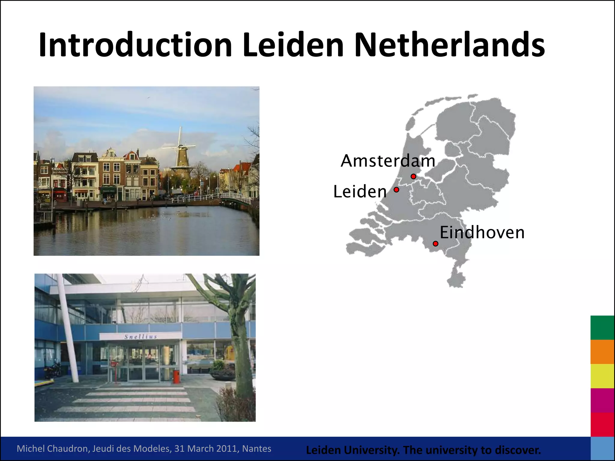 Introduction Leiden Netherlands

                                                                  Amsterdam
                                                                 Leiden

                                                                                      Eindhoven




Michel Chaudron, Jeudi des Modeles, 31 March 2011, Nantes   Leiden University. The university to discover.
 
