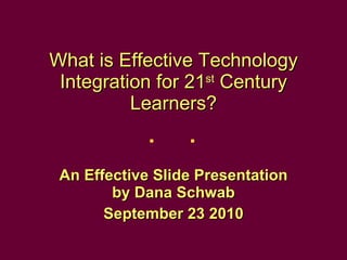 What is Effective Technology Integration for 21 st  Century Learners? An Effective Slide Presentation by Dana Schwab September 23 2010 