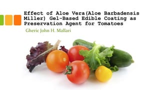 Effect of Aloe Vera(Aloe Barbadensis
Miller) Gel-Based Edible Coating as
Preservation Agent for Tomatoes
Gheric John H. Mallari
 