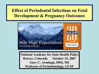 Effect of Periodontal Infections on Fetal Development & Pregnancy Outcomes National Academy for State Health Policy Denver, Colorado  October 15, 2007 Gary C. Armitage, DDS, MS Professor of Periodontology, UCSF 