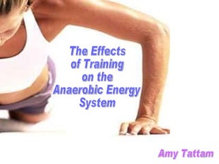 The Effects  of Training  on the  Anaerobic Energy  System Amy Tattam 