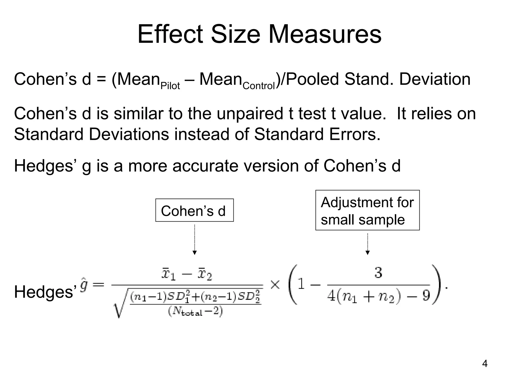 Effect Size Measures Cohen’s d = (Mean Pilot  – Mean Control )/Pooled Stand. Deviation Cohen’s d is similar to the unpaired t test t value.  It relies on Standard Deviations instead of Standard Errors. Hedges’ g is a more accurate version of Cohen’s d Hedges’ Cohen’s d Adjustment for small sample 