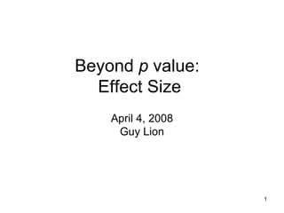 Beyond  p  value:  Effect Size  April 4, 2008 Guy Lion 