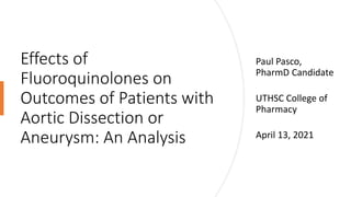 Effects of
Fluoroquinolones on
Outcomes of Patients with
Aortic Dissection or
Aneurysm: An Analysis
Paul Pasco,
PharmD Candidate
UTHSC College of
Pharmacy
April 13, 2021
 