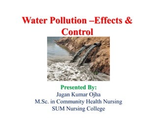 Water Pollution –Effects &
Control
Presented By:
Jagan Kumar Ojha
M.Sc. in Community Health Nursing
SUM Nursing College
 