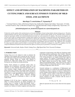 IJRET: International Journal of Research in Engineering and Technology eISSN: 2319-1163 | pISSN: 2321-7308
__________________________________________________________________________________________
Volume: 02 Issue: 11 | Nov-2013, Available @ http://www.ijret.org 135
EFFECT AND OPTIMIZATION OF MACHINING PARAMETERS ON
CUTTING FORCE AND SURFACE FINISH IN TURNING OF MILD
STEEL AND ALUMINUM
Bala Raju J1
, Leela Krishna J2
, Tejomurthy P3
1, 3
Assistant Professor, Dept. of Mechanical Engineering, Gudlavalleru Engineering College, Vijayawada, A.P, India
2
Assistant Professor, Dept. of Mechanical Engineering, Lakireddy Balireddy College of Engineering, Vijayawada, A.P,
India
jakkulabalraj@gmail.com, jleelakrishna5@gmail.com, tejomurthy@gmail.com
Abstract
Productivity and the quality of the machined parts are the main challenges of metal cutting industry during turning process. Therefore
cutting parameters must be chosen and optimize in such a way that the required surface quality can be controlled. Hence statistical
design of experiments (DOE) and statistical/mathematical model are used extensively for optimize. The present investigation was
carried out for effect of cutting parameters (cutting speed, depth of cut and feed) In turning off mild steel and aluminum to achieve
better surface finish and to reduce power requirement by reducing the cutting forces involved in machining. The experimental layout
was designed based on the 2^k factorial techniques and analysis of variance (ANOVA) was performed to identify the effect of cutting
parameters on surface finish and cutting forces are developed by using multiple regression analysis. The coefficients were calculated
by using regression analysis and the model is constructed. The model is tested for its adequacy by using 95% confidence level. By
using the mathematical model the main and interaction effects of various process parameters on turning was studied.
Keywords: Universal Lathe, Surface Finish, Cutting Force, High Speed Steel Tool, Factorial Technique.
----------------------------------------------------------------------***-----------------------------------------------------------------------
1. INTRODUCTION
Cutting forces are to be reduced in order to minimize the
vibrations of the machine and to increase the life of the tool.
The single point cutting tools being used for turning, shaping,
planning, slotting, boring etc. usually HSS material is
preferred for single point cutting tool is characterized by
having only one cutting force during machining.
Surface finish produced on machined surface plays an
important role in production. The surface finish has a vital
influence on most important functional properties such as
wear resistance, fatigue strength, corrosion resistance and
power losses due to friction. Poor surface finish will lead to
the rupture of oil films on the peaks of the micro irregularities
which lead to a state approaching dry friction and results in
decisive wear of rubbing surface. Therefore finishing
processes is employed in machining to obtain a very high
surface finish.
Rodrigues L.L.R [1] has done a significant research over
Effect of Cutting Parameters on Surface Roughness and
Cutting Force in Turning of Mild Steel.Hamdi Aouici ,
Mohamed Athmane Yallese , Kamel Chaou [2] have carried
research over Analysis of surface roughness and cutting force
components in hard turning with CBN tool: Prediction model
and cutting conditions optimization. Ilhan Asiltürk , Süleyman
Nes eli [3] has studied the Multi response optimization of
CNC turning parameters via Taguchi method-based response
surface analysis. The method of Determining the effect of
cutting parameters on surface roughness in hard turning using
the Taguchi method was given by, Ilhan Asiltürk , Harun
Akkus [4] and Mustafa Günay , Emre Yücel [5] were used of
Taguchi method for determining optimum surface roughness
in turning of high-alloy white cast iron.
Factorial technique is a combination of Mathematical and
statistical technique. It is useful for the modeling and analysis
of problems in which a response of interest is influenced by
several variables and the objective is to optimize the response.
For example, a person wishes to find levels of temperature
(x1) and pressure (x2) that maximize the yield (Y) of a
process. Equation (1) yields a function with the levels of
temperature and pressure.
Y = f (x1, x2) + K (1)
Where K represents the error or noise observed in the response
Y.
 