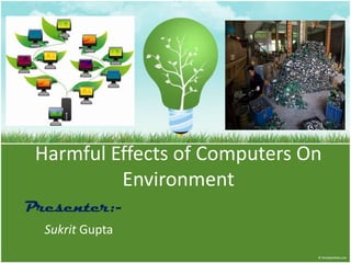 Harmful Effects of Computers On
Environment
Presenter:Sukrit Gupta

 