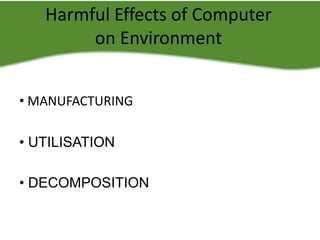 Harmful Effects of Computer
on Environment
• MANUFACTURING
• UTILISATION
• DECOMPOSITION

 