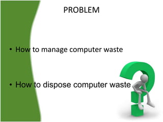 PROBLEM

• How to manage computer waste

• How to dispose computer waste

 