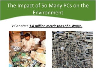 The Impact of So Many PCs on the
Environment
Generate 1.8 million metric tons of e-Waste.

 