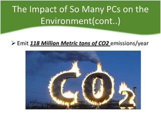 The Impact of So Many PCs on the
Environment(cont..)
 Emit 118 Million Metric tons of CO2 emissions/year

 