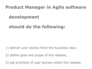 Product Manager in Agile
 software development
 should do the following:

1) deliver user stories from the business idea;
...