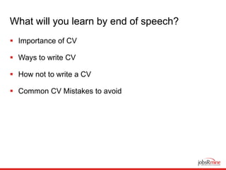 What will you learn by end of speech?
 Importance of CV
 Ways to write CV
 How not to write a CV
 Common CV Mistakes to avoid
 