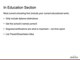 In Education Section
Most current schooling first (include your current educational work)
 Only include diploma distinctions
 Get the school’s names correct!
 Degrees/certifications are what is important – not time spent
 List Thesis/Dissertation titles
 