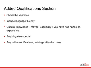 Added Qualifications Section
 Should be verifiable
 Include language fluency
 Cultural knowledge – maybe. Especially if you have had hands-on
experience
 Anything else special
 Any online certifications, trainings attend on own
 