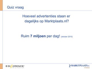 Quiz vraag Hoeveel advertenties staan er  dagelijks op Marktplaats.nl? Ruim  7 miljoen  per dag!  (oktober 2010) 