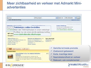 Meer zichtbaarheid en verkeer met Admarkt Mini-advertenties Gerichte tot brede promotie Zoekwoord gebaseerd Korte, krachtige tekst Naamsbekendheid en verkeer Relevant, ook complementair 