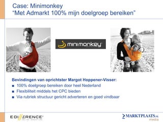 Case: Minimonkey “Met Admarkt 100% mijn doelgroep bereiken” Bevindingen van oprichtster Margot  Hoppener-Visser : 100% doelgroep bereiken door heel Nederland Flexibiliteit middels het CPC bieden Via rubriek structuur gericht adverteren en goed vindbaar 