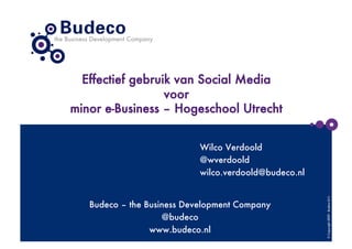 Effectief gebruik van Social Media
                  voor
minor e-Business – Hogeschool Utrecht


                            Wilco Verdoold
                            @wverdoold
                            wilco.verdoold@budeco.nl




                                                        © Copyright 2009 - Budeco B.V.
   Budeco – the Business Development Company
                    @budeco
                 www.budeco.nl
 