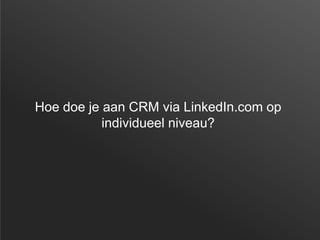 Hoe doe je aan CRM via LinkedIn.com op
individueel niveau?
 