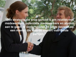 LinkedIn Confidential ©2014 All Rights Reserved
“Een strategie die erop gericht is om relaties met
medewerkers, potentiële medewerkers en alumni
aan te gaan, te onderhouden en uit te bouwen op
een manier die waarde creëert voor beide
partijen.”
 