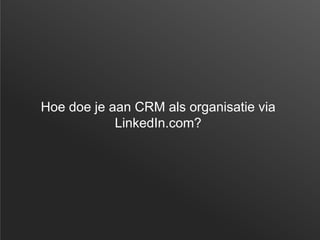 Hoe doe je aan CRM als organisatie via
LinkedIn.com?
 