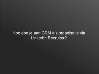 Hoe doe je aan CRM als organisatie via
LinkedIn Recruiter?
 