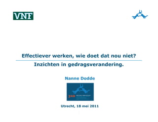 Effectiever werken, wie doet dat nou niet?
    Inzichten in gedragsverandering.

                Nanne Dodde




              Utrecht, 18 mei 2011
                       1
 