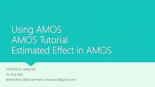 Using AMOS
AMOS Tutorial
Estimated Effect in AMOS
STATISTICAL ANALYSIS
Dr. Hina Jalal
@AKsEAina; @EduTainment; hinansari23@gmail.com
 
