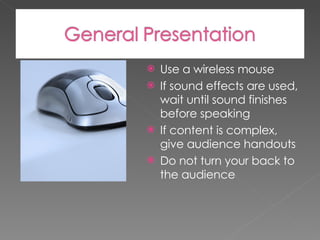 Use a wireless mouse If sound effects are used, wait until sound finishes before speaking If content is complex, give audience handouts Do not turn your back to the audience 