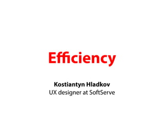 Eciency 
Kostiantyn Hladkov 
UX designer at SoftServe 
 