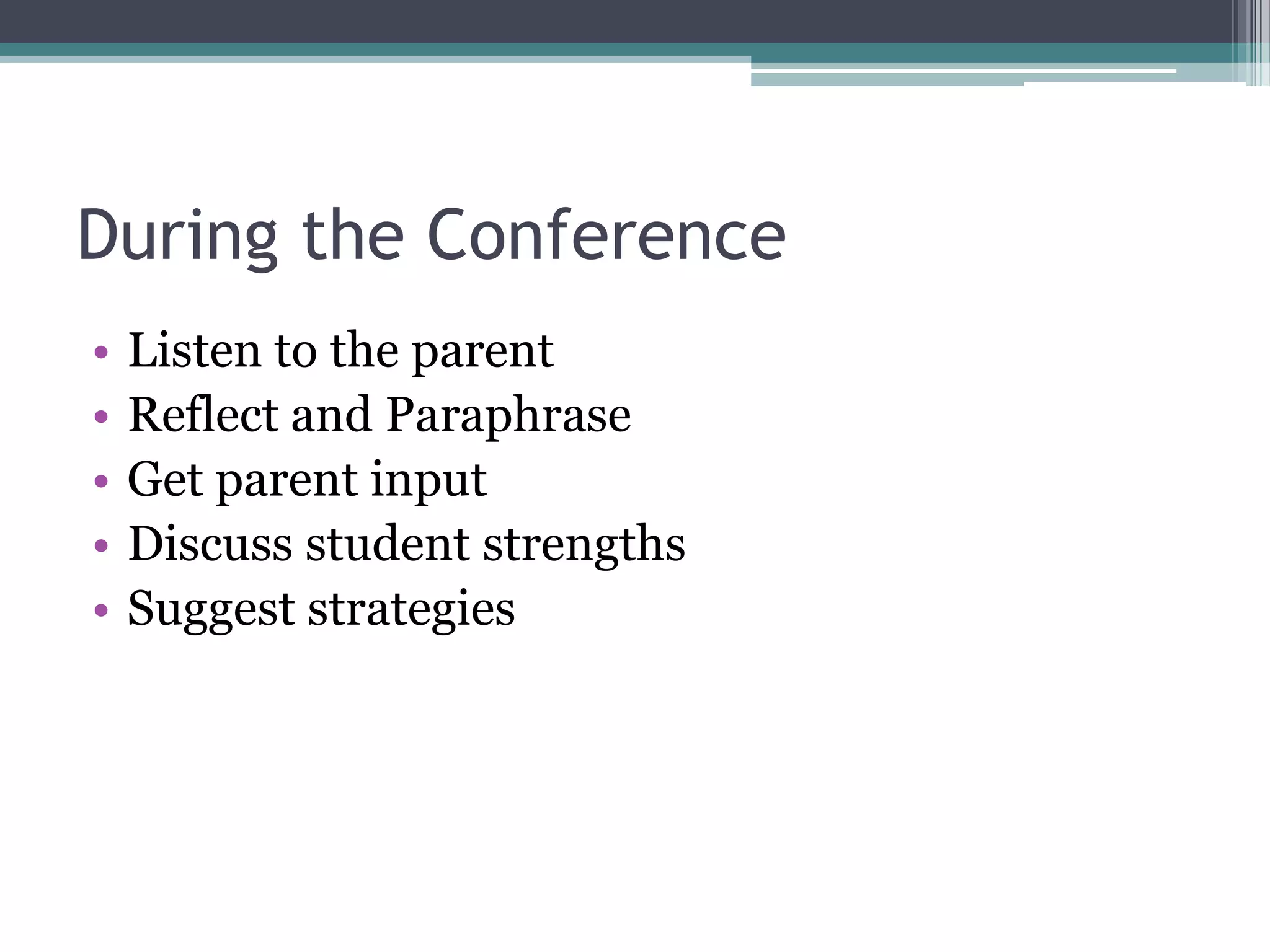 During the Conference
•
•
•
•
•

Listen to the parent
Reflect and Paraphrase
Get parent input
Discuss student strengths
Suggest strategies

 