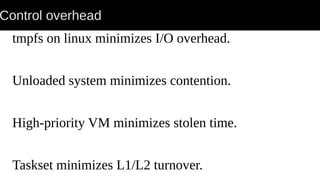 Control overhead
tmpfs on linux minimizes I/O overhead.
Unloaded system minimizes contention.
High-priority VM minimizes stolen time.
Taskset minimizes L1/L2 turnover.
 