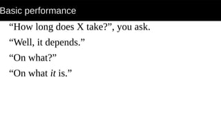 Basic performance
“How long does X take?”, you ask.
“Well, it depends.”
“On what?”
“On what it is.”
 