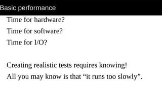Basic performance
Time for hardware?
Time for software?
Time for I/O?
Creating realistic tests requires knowing!
All you may know is that “it runs too slowly”.
 