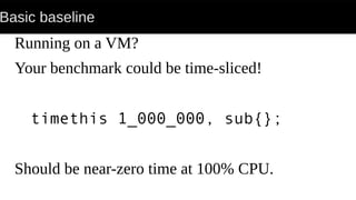Basic baseline
Running on a VM?
Your benchmark could be time-sliced!
timethis 1_000_000, sub{};
Should be near-zero time at 100% CPU.
 
