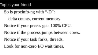 Top is your friend
So is procinfo-ng with “-D”:
delta counts, current memory
Notice if your prcess gets 100% CPU.
Notice if the process jumps between cores.
Notice if your task forks, threads.
Look for non-zero I/O wait times.
 