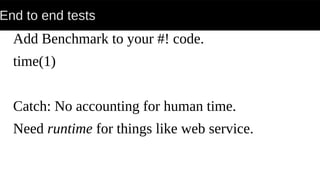 End to end tests
Add Benchmark to your #! code.
time(1)
Catch: No accounting for human time.
Need runtime for things like web service.
 