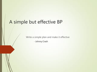 A simple but effective BP
Write a simple plan and make it effective
- Johnny Crash
 